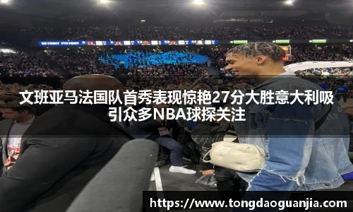 文班亚马法国队首秀表现惊艳27分大胜意大利吸引众多NBA球探关注