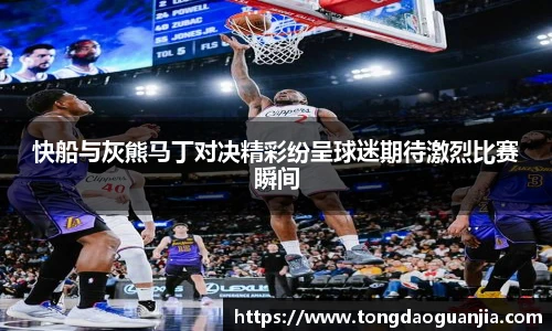 快船与灰熊马丁对决精彩纷呈球迷期待激烈比赛瞬间