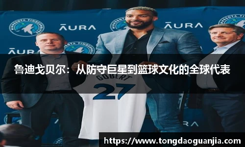鲁迪戈贝尔：从防守巨星到篮球文化的全球代表