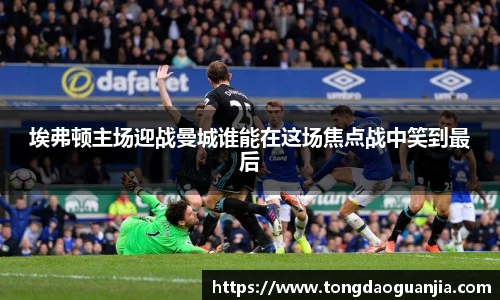 埃弗顿主场迎战曼城谁能在这场焦点战中笑到最后