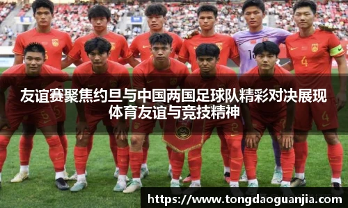 友谊赛聚焦约旦与中国两国足球队精彩对决展现体育友谊与竞技精神